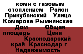 1-комн с газовым отоплением › Район ­ Прикубанский › Улица ­ Комарова-Рымнинская › Дом ­ 29 › Общая площадь ­ 34 › Цена ­ 1 180 000 - Краснодарский край, Краснодар г. Недвижимость » Квартиры продажа   . Краснодарский край